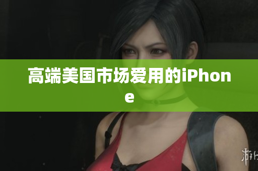 高端美国市场爱用的iPhone