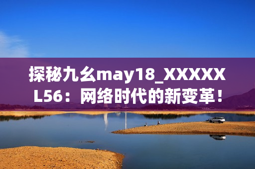 探秘九幺may18_XXXXXL56：网络时代的新变革！