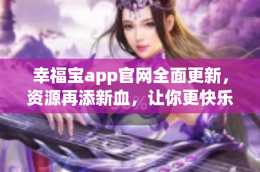 幸福宝app官网全面更新，资源再添新血，让你更快乐！