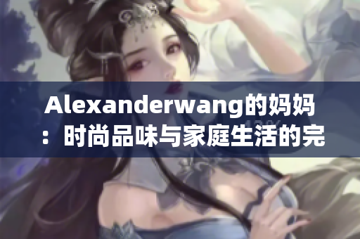 Alexanderwang的妈妈：时尚品味与家庭生活的完美融合
