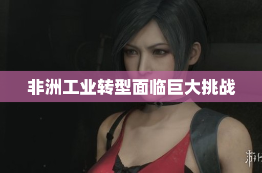 非洲工业转型面临巨大挑战