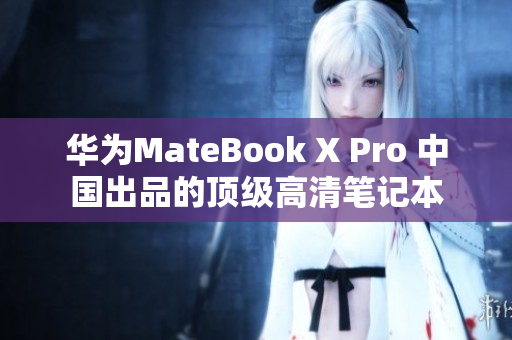 华为MateBook X Pro 中国出品的顶级高清笔记本