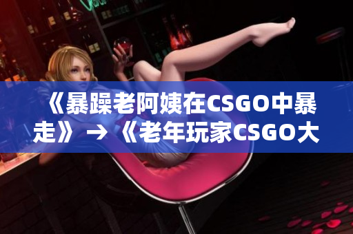 《暴躁老阿姨在CSGO中暴走》 → 《老年玩家CSGO大暴走》