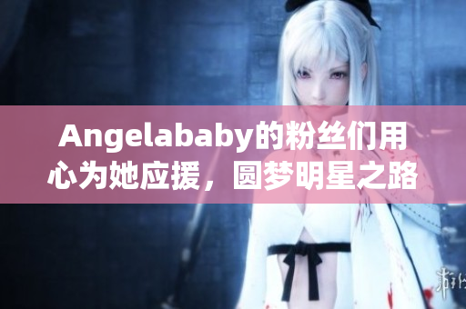 Angelababy的粉丝们用心为她应援，圆梦明星之路