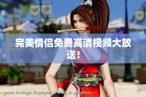 完美情侣免费高清视频大放送！