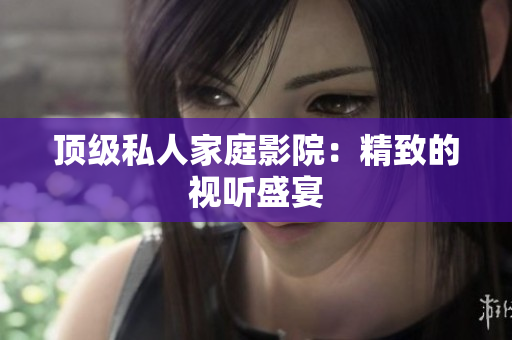 顶级私人家庭影院：精致的视听盛宴