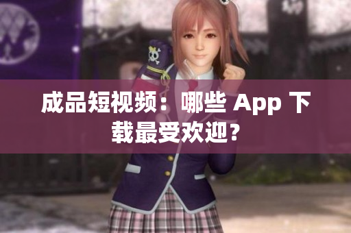 成品短视频：哪些 App 下载最受欢迎？