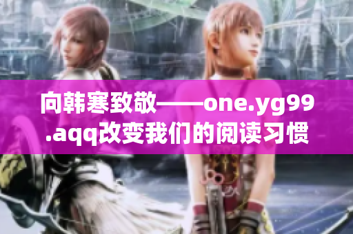 向韩寒致敬——one.yg99.aqq改变我们的阅读习惯