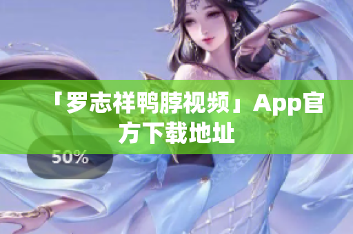 「罗志祥鸭脖视频」App官方下载地址