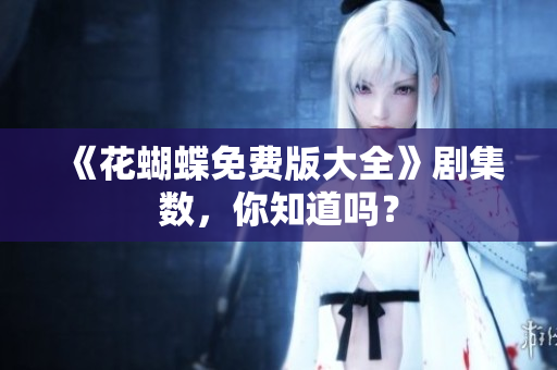 《花蝴蝶免费版大全》剧集数，你知道吗？