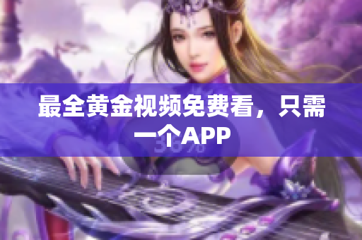 最全黄金视频免费看，只需一个APP