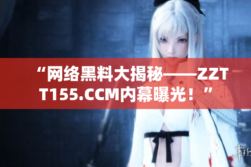 “网络黑料大揭秘——ZZTT155.CCM内幕曝光！”