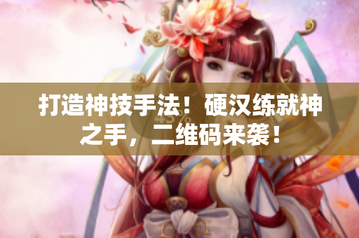 打造神技手法！硬汉练就神之手，二维码来袭！
