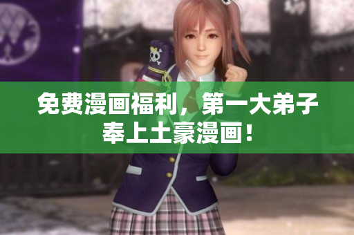 免费漫画福利，第一大弟子奉上土豪漫画！