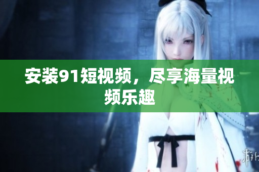 安装9 1短视频，尽享海量视频乐趣