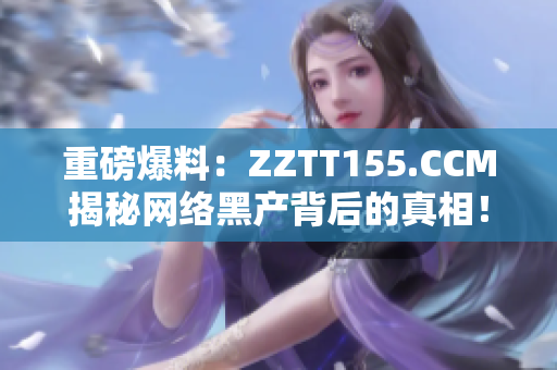 重磅爆料：ZZTT155.CCM揭秘网络黑产背后的真相！