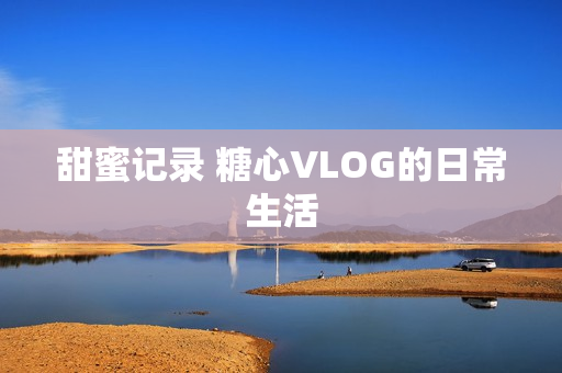 甜蜜记录 糖心VLOG的日常生活