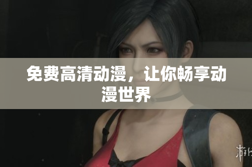 免费高清动漫，让你畅享动漫世界