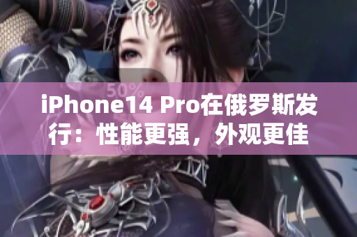 iPhone14 Pro在俄罗斯发行：性能更强，外观更佳