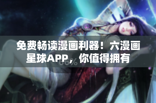 免费畅读漫画利器！六漫画星球APP，你值得拥有