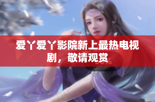 爱丫爱丫影院新上最热电视剧，敬请观赏