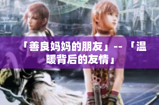 「善良妈妈的朋友」-- 「温暖背后的友情」