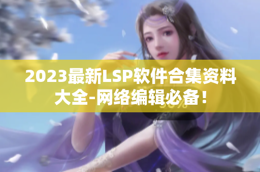 2023最新LSP软件合集资料大全-网络编辑必备！