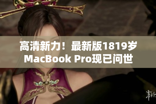 高清新力！最新版1819岁MacBook Pro现已问世