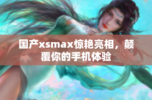 国产xsmax惊艳亮相，颠覆你的手机体验