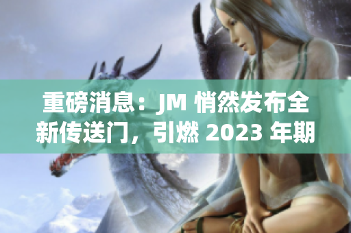 重磅消息：JM 悄然发布全新传送门，引燃 2023 年期待