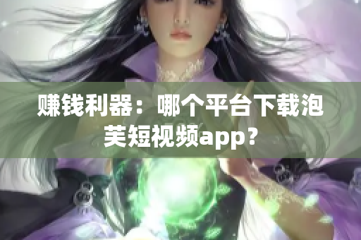赚钱利器：哪个平台下载泡芙短视频app？