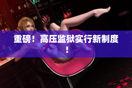 重磅！高压监狱实行新制度！