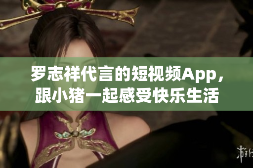 罗志祥代言的短视频App，跟小猪一起感受快乐生活