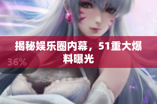 揭秘娱乐圈内幕，51重大爆料曝光