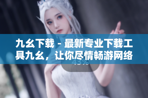 九幺下载 - 最新专业下载工具九幺，让你尽情畅游网络