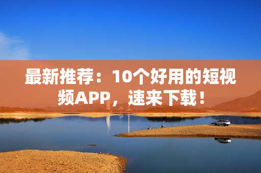 最新推荐：10个好用的短视频APP，速来下载！