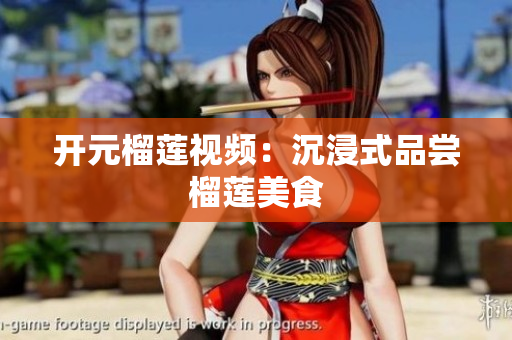 开元榴莲视频：沉浸式品尝榴莲美食