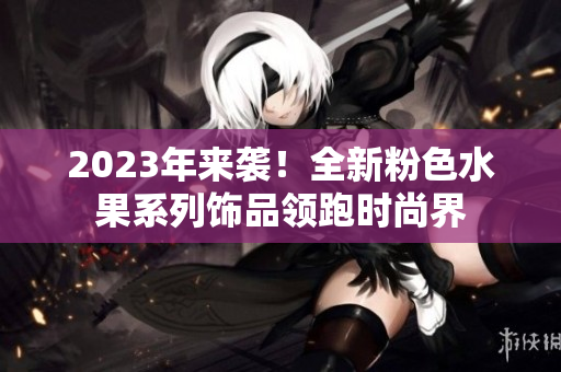 2023年来袭！全新粉色水果系列饰品领跑时尚界