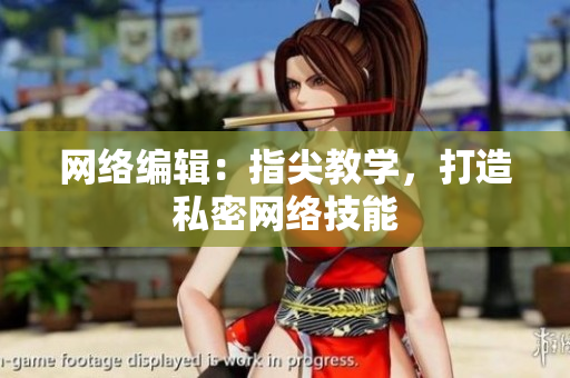 网络编辑：指尖教学，打造私密网络技能