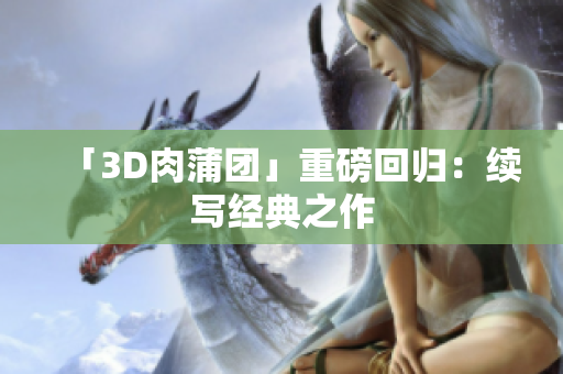 「3D肉蒲团」重磅回归：续写经典之作