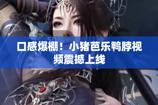 口感爆棚！小猪芭乐鸭脖视频震撼上线