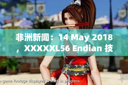 非洲新闻：14 May 2018，XXXXXL56 Endian 技术的最新发展