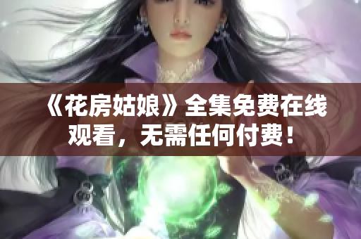 《花房姑娘》全集免费在线观看，无需任何付费！