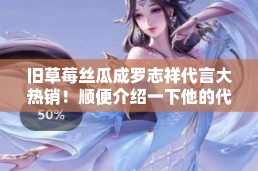 旧草莓丝瓜成罗志祥代言大热销！顺便介绍一下他的代言原则