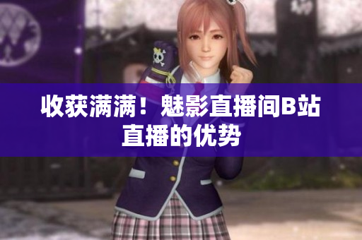 收获满满！魅影直播间B站直播的优势