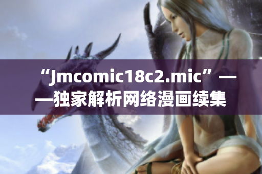 “Jmcomic18c2.mic”——独家解析网络漫画续集