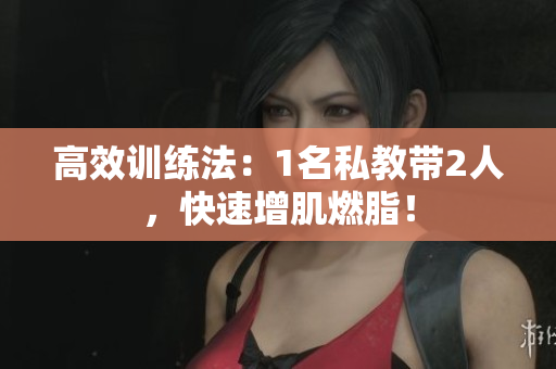 高效训练法：1名私教带2人，快速增肌燃脂！