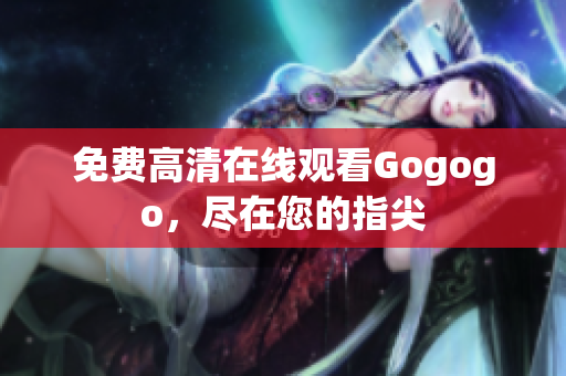 免费高清在线观看Gogogo，尽在您的指尖