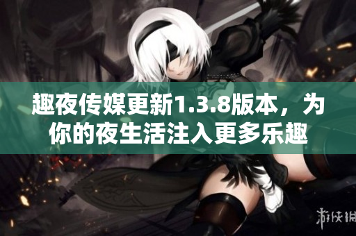 趣夜传媒更新1.3.8版本，为你的夜生活注入更多乐趣