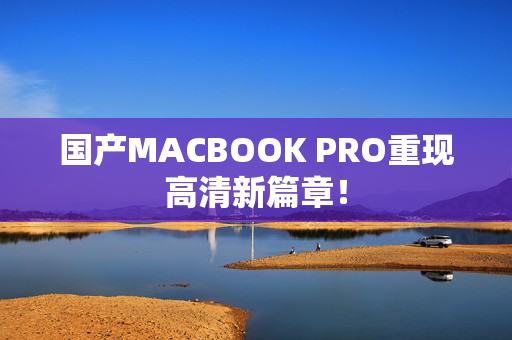 国产MACBOOK PRO重现高清新篇章！